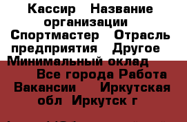 Кассир › Название организации ­ Спортмастер › Отрасль предприятия ­ Другое › Минимальный оклад ­ 28 650 - Все города Работа » Вакансии   . Иркутская обл.,Иркутск г.